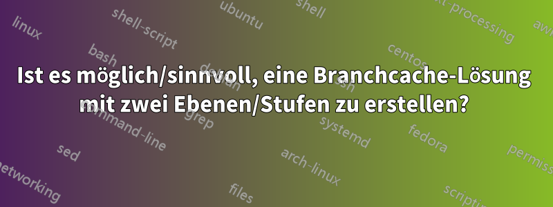 Ist es möglich/sinnvoll, eine Branchcache-Lösung mit zwei Ebenen/Stufen zu erstellen?