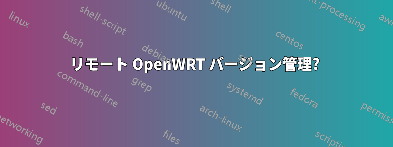 リモート OpenWRT バージョン管理?