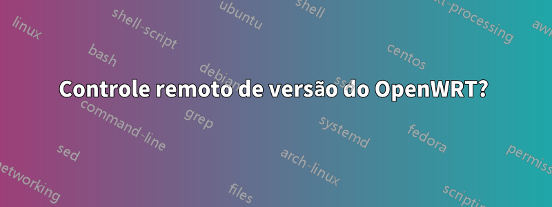 Controle remoto de versão do OpenWRT?