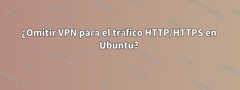 ¿Omitir VPN para el tráfico HTTP/HTTPS en Ubuntu?