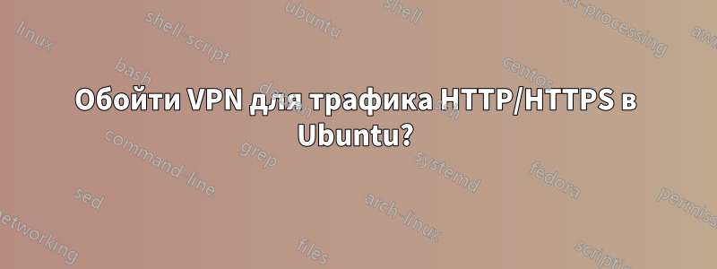 Обойти VPN для трафика HTTP/HTTPS в Ubuntu?