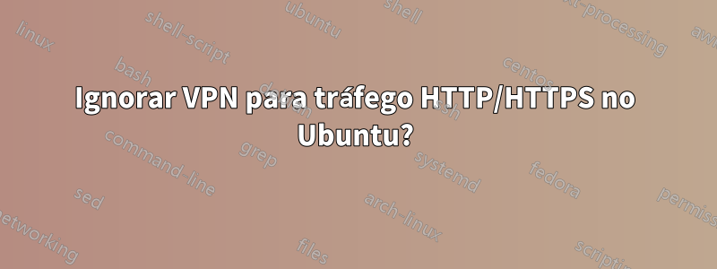 Ignorar VPN para tráfego HTTP/HTTPS no Ubuntu?