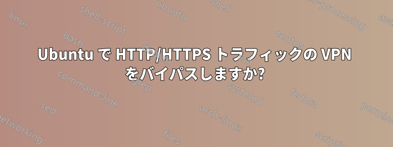 Ubuntu で HTTP/HTTPS トラフィックの VPN をバイパスしますか?