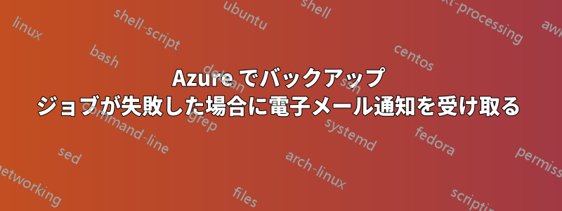 Azure でバックアップ ジョブが失敗した場合に電子メール通知を受け取る