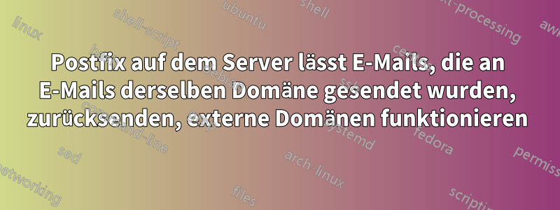 Postfix auf dem Server lässt E-Mails, die an E-Mails derselben Domäne gesendet wurden, zurücksenden, externe Domänen funktionieren