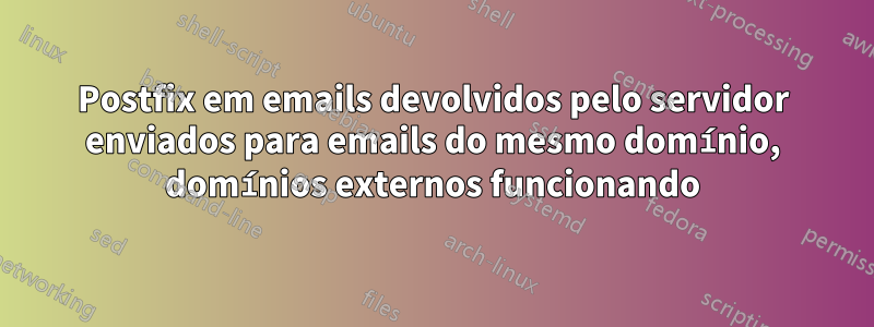 Postfix em emails devolvidos pelo servidor enviados para emails do mesmo domínio, domínios externos funcionando