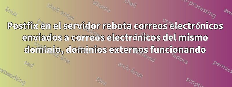 Postfix en el servidor rebota correos electrónicos enviados a correos electrónicos del mismo dominio, dominios externos funcionando