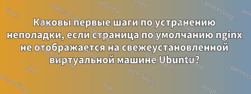 Каковы первые шаги по устранению неполадки, если страница по умолчанию nginx не отображается на свежеустановленной виртуальной машине Ubuntu?