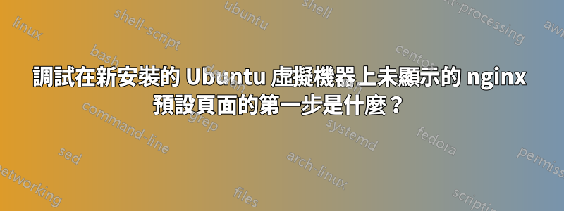 調試在新安裝的 Ubuntu 虛擬機器上未顯示的 nginx 預設頁面的第一步是什麼？