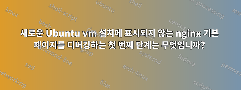 새로운 Ubuntu vm 설치에 표시되지 않는 nginx 기본 페이지를 디버깅하는 첫 번째 단계는 무엇입니까?