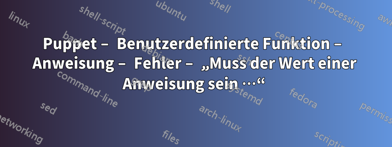 Puppet – Benutzerdefinierte Funktion – Anweisung – Fehler – „Muss der Wert einer Anweisung sein …“