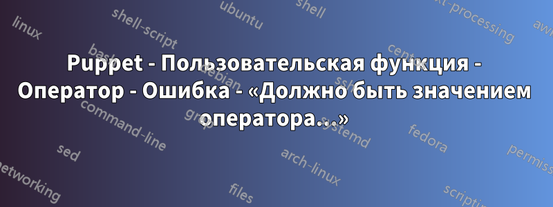 Puppet - Пользовательская функция - Оператор - Ошибка - «Должно быть значением оператора...»