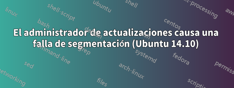 El administrador de actualizaciones causa una falla de segmentación (Ubuntu 14.10)