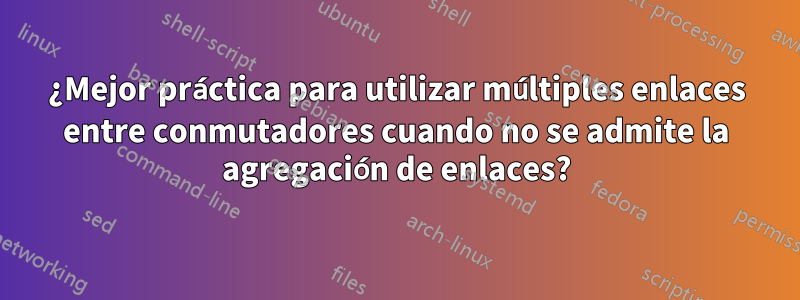 ¿Mejor práctica para utilizar múltiples enlaces entre conmutadores cuando no se admite la agregación de enlaces?