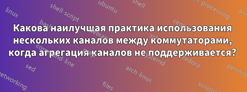 Какова наилучшая практика использования нескольких каналов между коммутаторами, когда агрегация каналов не поддерживается?