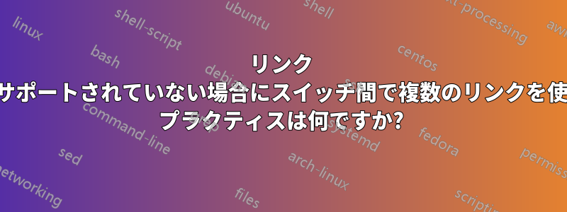 リンク アグリゲーションがサポートされていない場合にスイッチ間で複数のリンクを使用するためのベスト プラクティスは何ですか?