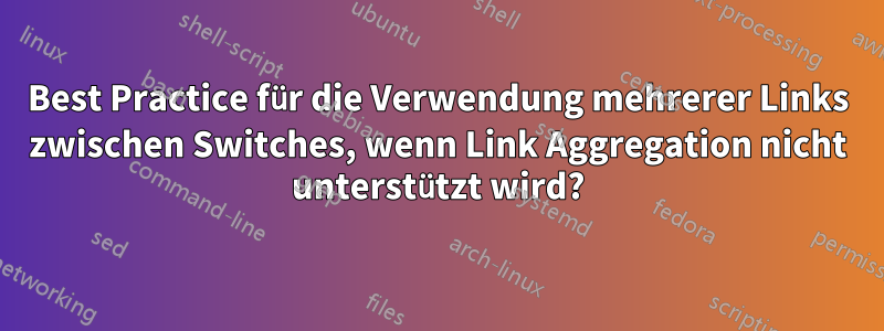 Best Practice für die Verwendung mehrerer Links zwischen Switches, wenn Link Aggregation nicht unterstützt wird?