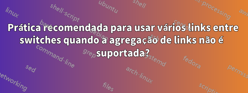 Prática recomendada para usar vários links entre switches quando a agregação de links não é suportada?