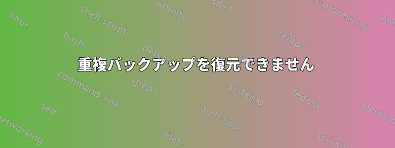 重複バックアップを復元できません