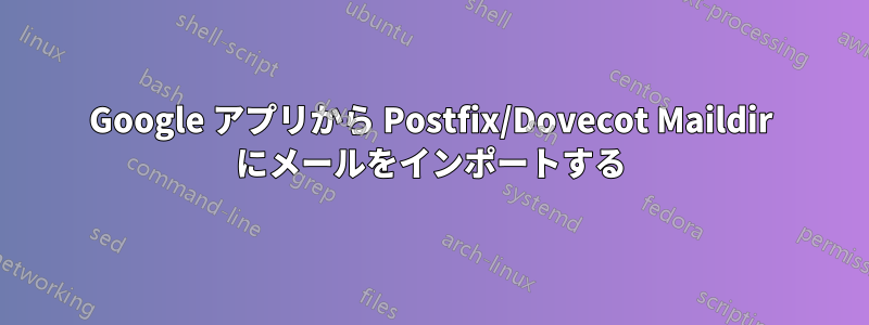 Google アプリから Postfix/Dovecot Maildir にメールをインポートする