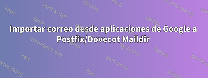 Importar correo desde aplicaciones de Google a Postfix/Dovecot Maildir