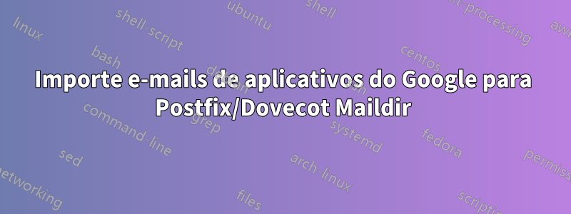 Importe e-mails de aplicativos do Google para Postfix/Dovecot Maildir