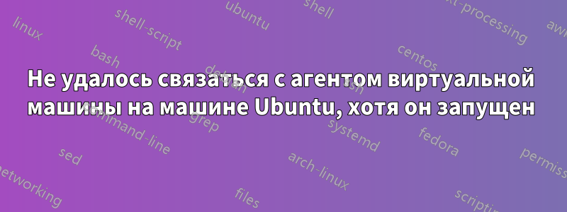 Не удалось связаться с агентом виртуальной машины на машине Ubuntu, хотя он запущен