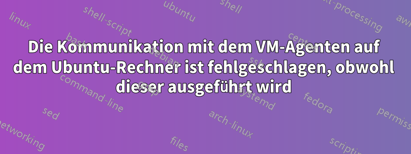 Die Kommunikation mit dem VM-Agenten auf dem Ubuntu-Rechner ist fehlgeschlagen, obwohl dieser ausgeführt wird