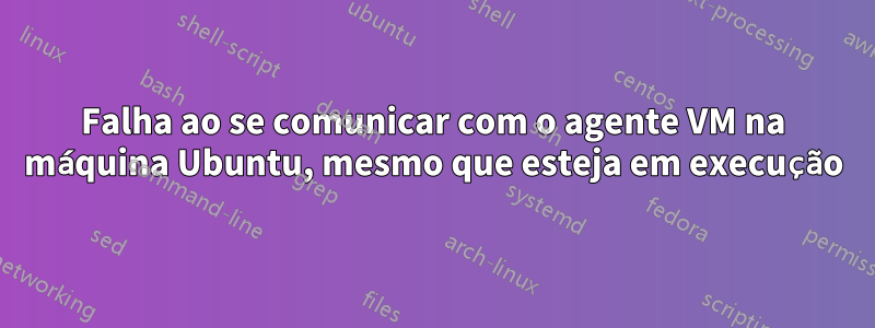 Falha ao se comunicar com o agente VM na máquina Ubuntu, mesmo que esteja em execução