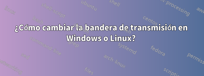 ¿Cómo cambiar la bandera de transmisión en Windows o Linux?