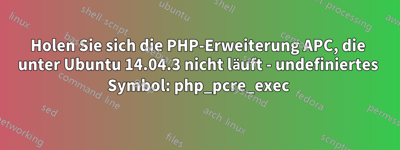 Holen Sie sich die PHP-Erweiterung APC, die unter Ubuntu 14.04.3 nicht läuft - undefiniertes Symbol: php_pcre_exec