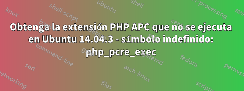 Obtenga la extensión PHP APC que no se ejecuta en Ubuntu 14.04.3 - símbolo indefinido: php_pcre_exec