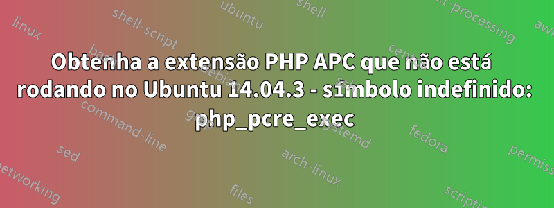 Obtenha a extensão PHP APC que não está rodando no Ubuntu 14.04.3 - símbolo indefinido: php_pcre_exec