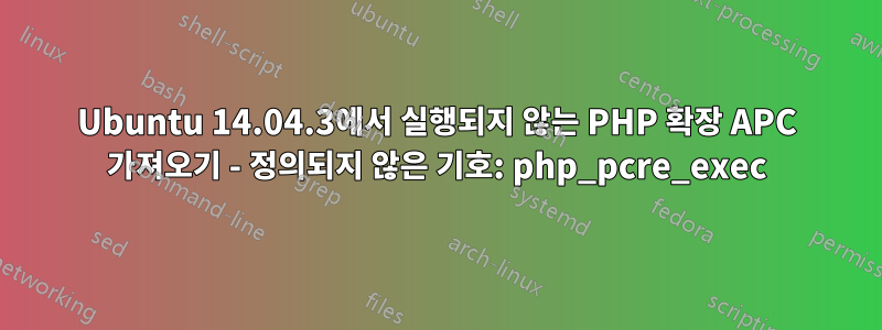 Ubuntu 14.04.3에서 실행되지 않는 PHP 확장 APC 가져오기 - 정의되지 않은 기호: php_pcre_exec