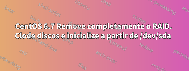 CentOS 6.7 Remove completamente o RAID. Clode discos e inicialize a partir de /dev/sda 