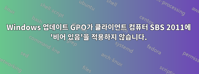 Windows 업데이트 GPO가 클라이언트 컴퓨터 SBS 2011에 '비어 있음'을 적용하지 않습니다.