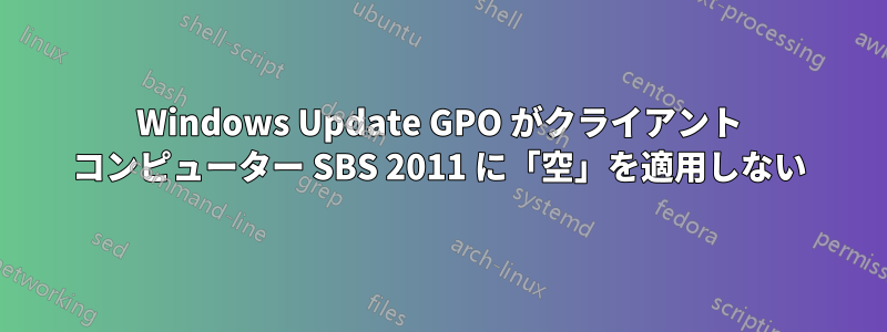 Windows Update GPO がクライアント コンピューター SBS 2011 に「空」を適用しない