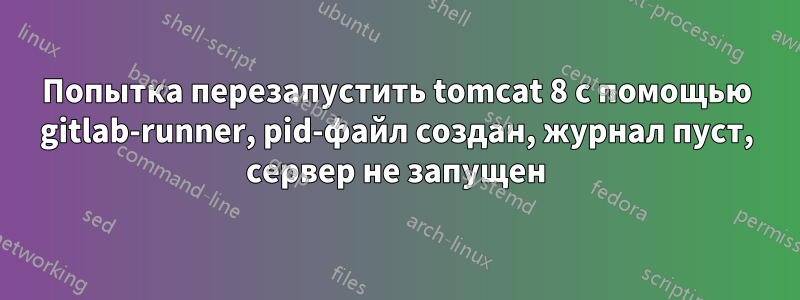 Попытка перезапустить tomcat 8 с помощью gitlab-runner, pid-файл создан, журнал пуст, сервер не запущен