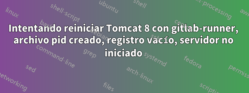 Intentando reiniciar Tomcat 8 con gitlab-runner, archivo pid creado, registro vacío, servidor no iniciado