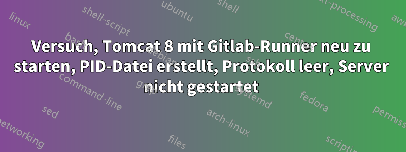 Versuch, Tomcat 8 mit Gitlab-Runner neu zu starten, PID-Datei erstellt, Protokoll leer, Server nicht gestartet