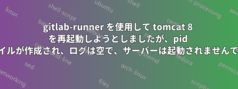 gitlab-runner を使用して tomcat 8 を再起動しようとしましたが、pid ファイルが作成され、ログは空で、サーバーは起動されませんでした