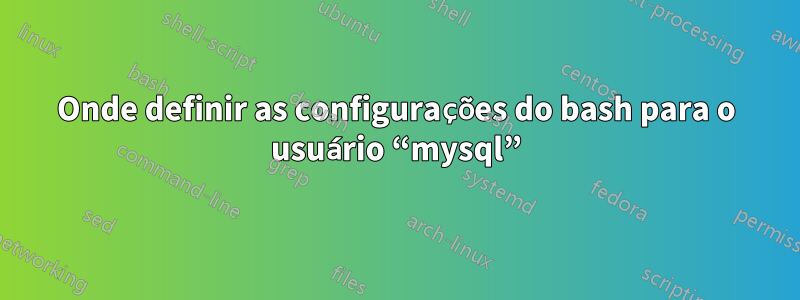 Onde definir as configurações do bash para o usuário “mysql”