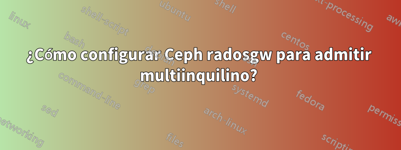 ¿Cómo configurar Ceph radosgw para admitir multiinquilino?