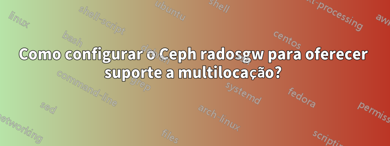 Como configurar o Ceph radosgw para oferecer suporte a multilocação?