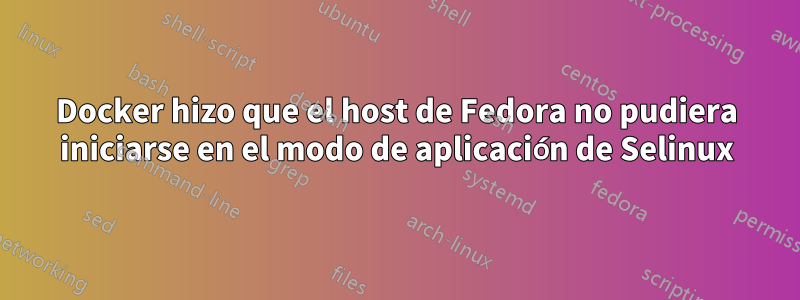 Docker hizo que el host de Fedora no pudiera iniciarse en el modo de aplicación de Selinux