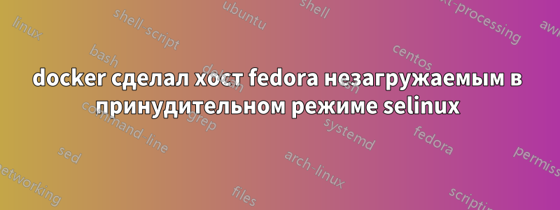 docker сделал хост fedora незагружаемым в принудительном режиме selinux