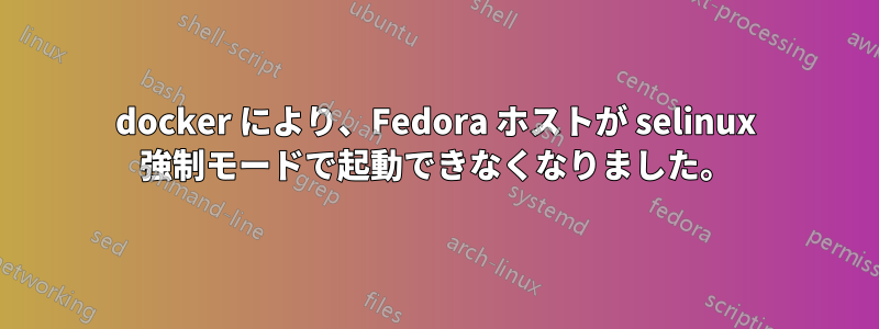 docker により、Fedora ホストが selinux 強制モードで起動できなくなりました。