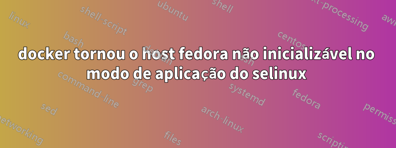 docker tornou o host fedora não inicializável no modo de aplicação do selinux