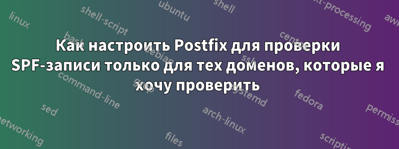 Как настроить Postfix для проверки SPF-записи только для тех доменов, которые я хочу проверить