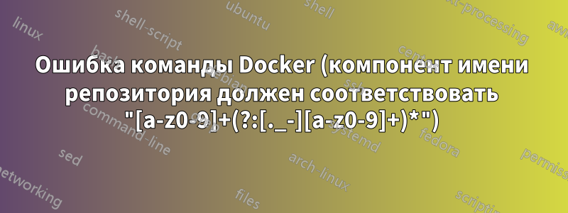 Ошибка команды Docker (компонент имени репозитория должен соответствовать "[a-z0-9]+(?:[._-][a-z0-9]+)*")